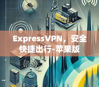 ExpressVPN，安全快捷出行-苹果版