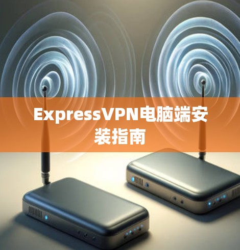 ExpressVPN电脑端安装指南 ExpressVPN电脑端安装指南