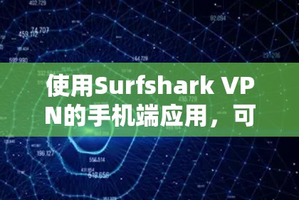 使用Surfshark VPN的手机端应用，可以从以下几个方面逐步深入了解并优化其使用体验