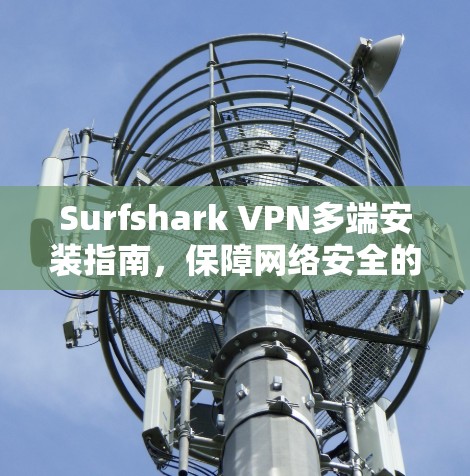 Surfshark VPN多端安装指南，保障网络安全的高效解决方案