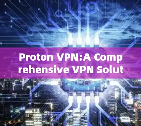 Proton VPN:A Comprehensive VPN Solution for Privacy Proton VPN:A Comprehensive VPN Solution for Privacy