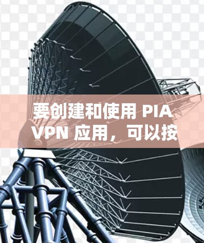 要创建和使用 PIA VPN 应用,可以按照以下步骤进行 要创建和使用 PIA VPN 应用,可以按照以下步骤进行