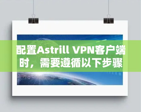 配置Astrill VPN客户端时，需要遵循以下步骤和配置参数