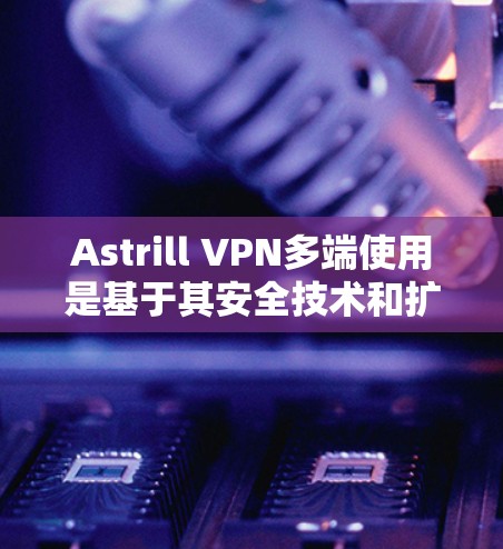 Astrill VPN多端使用是基于其安全技术和扩展能力设计的，以下是详细的分析