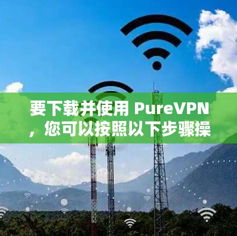要下载并使用 PureVPN，您可以按照以下步骤操作