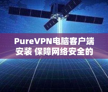 PureVPN电脑客户端安装 保障网络安全的高效解决方案