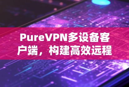 PureVPN多设备客户端，构建高效远程办公环境