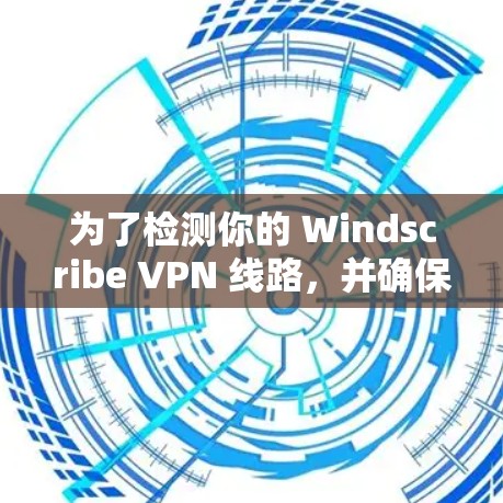 为了检测你的 Windscribe VPN 线路，并确保其正常运行，以下步骤将帮助你进行检查和调整