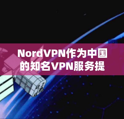 NordVPN作为中国的知名VPN服务提供商，以其专业的安全性而闻名。以下是对其安全性的详细介绍
