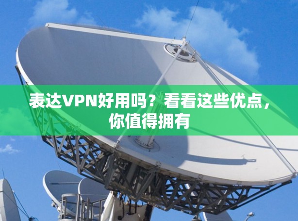 表达VPN好用吗？看看这些优点，你值得拥有