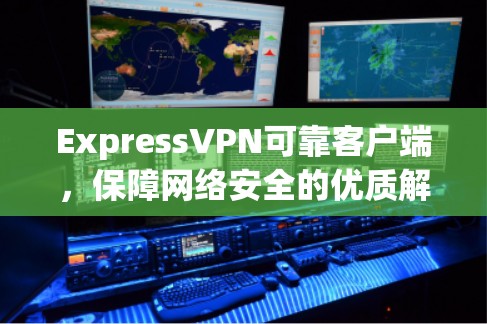 ExpressVPN可靠客户端，保障网络安全的优质解决方案