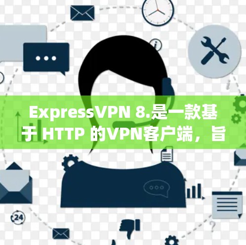 ExpressVPN 8.是一款基于 HTTP 的VPN客户端，旨在提供更高效、稳定和安全的VPN体验。以下是关于它的详细介绍