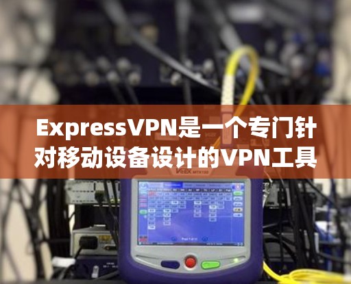ExpressVPN是一个专门针对移动设备设计的VPN工具，旨在通过移动设备访问国内和国际的网站。以下是对ExpressVPN的详细分析