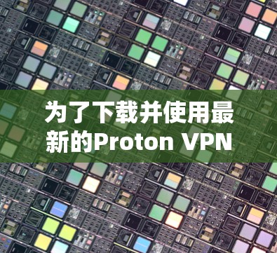 为了下载并使用最新的Proton VPN版本（Proton 3）以下是清晰的步骤指南
