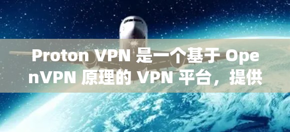 Proton VPN 是一个基于 OpenVPN 原理的 VPN 平台,提供了多种功能,包括加密视频、文件和在线聊天,支持中文和多种语言,适合需要快速连接的用户。以下是基于实际体验的总结 Proton VPN 是一个基于 OpenVPN 原理的 VPN 平台,提供了多种功能,包括加密视频、文件和在线聊天,支持中文和多种语言,适合需要快速连接的用户。以下是基于实际体验的总结