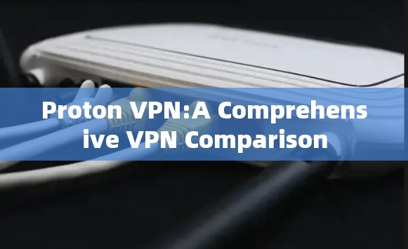 Proton VPN:A Comprehensive VPN Comparison