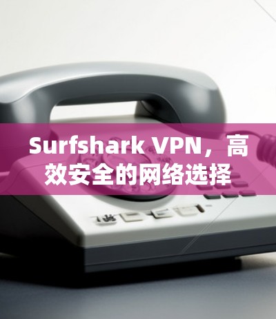 Surfshark VPN，高效安全的网络选择