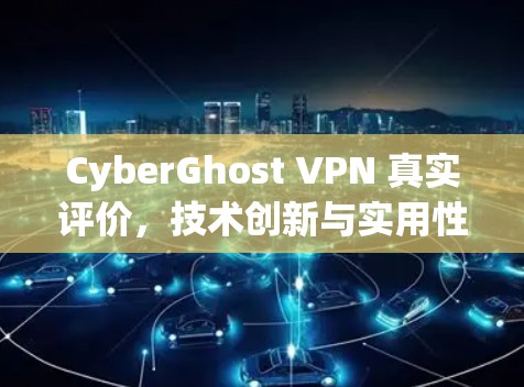 CyberGhost VPN 真实评价，技术创新与实用性平衡的 VPN 选择
