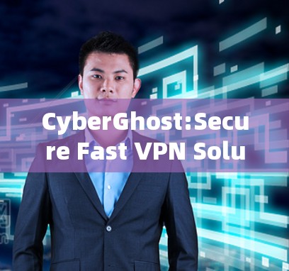 CyberGhost:Secure Fast VPN Solution for All Your Network Security Needs