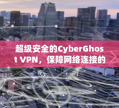 超级安全的CyberGhost VPN，保障网络连接的终极守护者