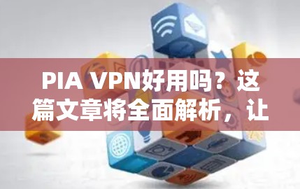 PIA VPN好用吗？这篇文章将全面解析，让你了解它的真实情况