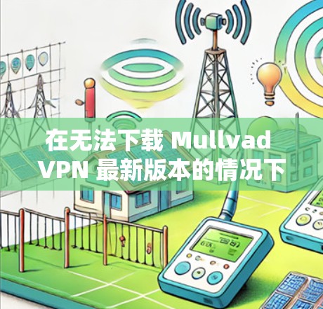 在无法下载 Mullvad VPN 最新版本的情况下,可以采取以下步骤进行处理 在无法下载 Mullvad VPN 最新版本的情况下,可以采取以下步骤进行处理