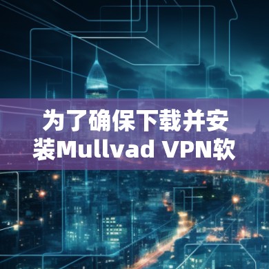 为了确保下载并安装Mullvad VPN软件的安全性和可靠性，可以按照以下步骤进行