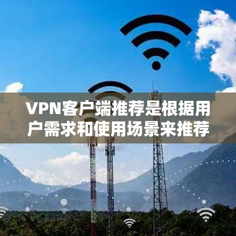 VPN客户端推荐是根据用户需求和使用场景来推荐的，以下是一些常见的VPN客户端及其特点，供参考