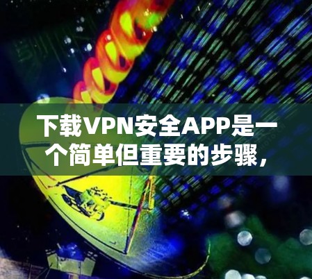 下载VPN安全APP是一个简单但重要的步骤，确保你的设备安全。以下是一个清晰的步骤指南，帮助你轻松下载并使用VPN