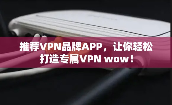 推荐VPN品牌APP，让你轻松打造专属VPN wow！