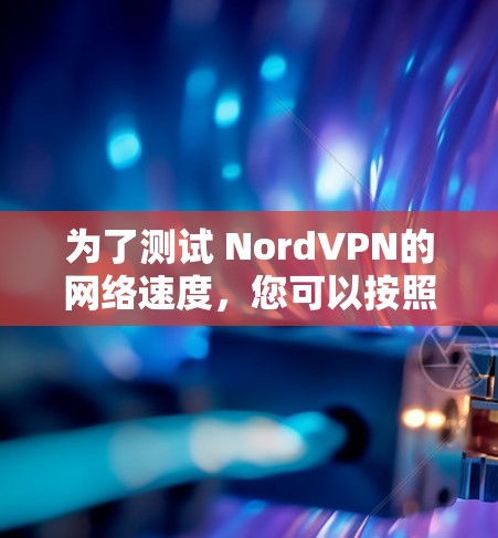 为了测试 NordVPN的网络速度，您可以按照以下步骤操作