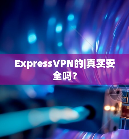 ExpressVPN的|真实安全吗？