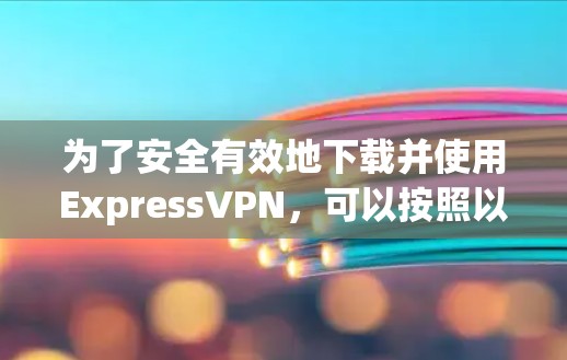 为了安全有效地下载并使用ExpressVPN，可以按照以下步骤进行