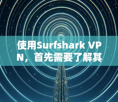 使用Surfshark VPN，首先需要了解其基本功能、安全性、性能和设置。以下是对它的详细总结