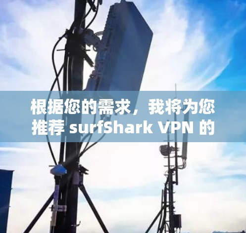 根据您的需求，我将为您推荐 surfShark VPN 的最新版本，并详细说明其主要功能和优势