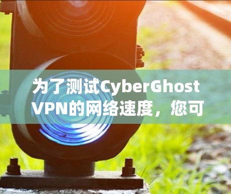 为了测试CyberGhost VPN的网络速度，您可以按照以下步骤进行
