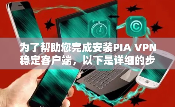 为了帮助您完成安装PIA VPN稳定客户端，以下是详细的步骤指南
