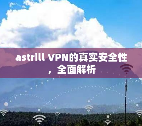 astrill VPN的真实安全性,全面解析 astrill VPN的真实安全性,全面解析