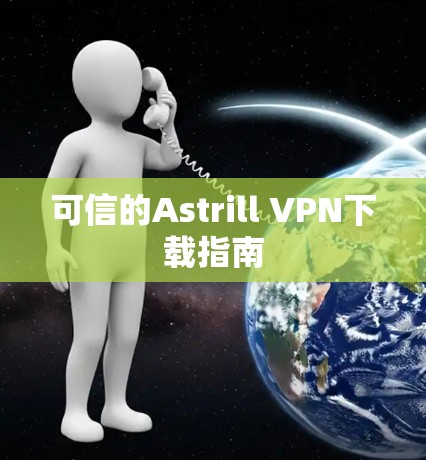可信的Astrill VPN下载指南