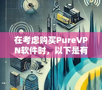 在考虑购买PureVPN软件时，以下是有条理的建议和解决方案