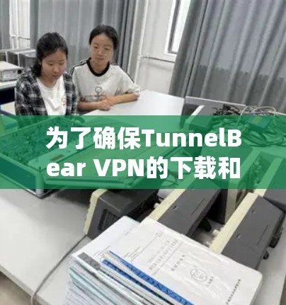 为了确保TunnelBear VPN的下载和使用安全和可靠，以下是一步步的建议
