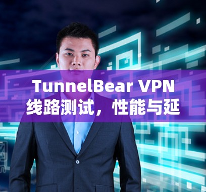 TunnelBear VPN线路测试，性能与延迟的平衡之道