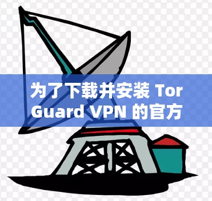 为了下载并安装 TorGuard VPN 的官方最新版客户端,您可以按照以下步骤进行 为了下载并安装 TorGuard VPN 的官方最新版客户端,您可以按照以下步骤进行