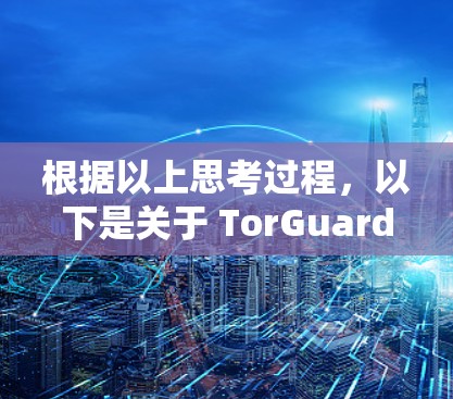 根据以上思考过程,以下是关于 TorGuard VPN 高速连接测试后的总结和优化建议 根据以上思考过程,以下是关于 TorGuard VPN 高速连接测试后的总结和优化建议