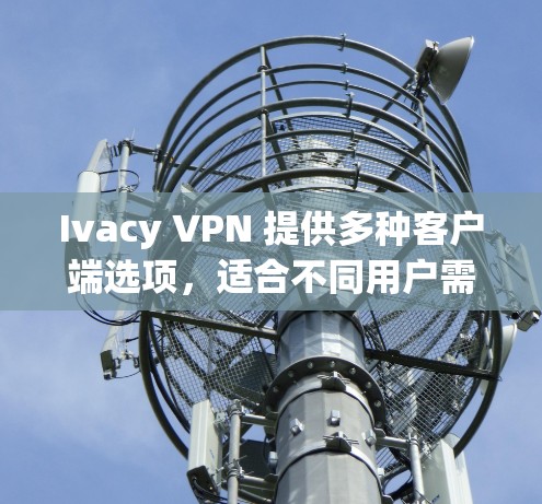 Ivacy VPN 提供多种客户端选项，适合不同用户需求。以下是对推荐的详细说明