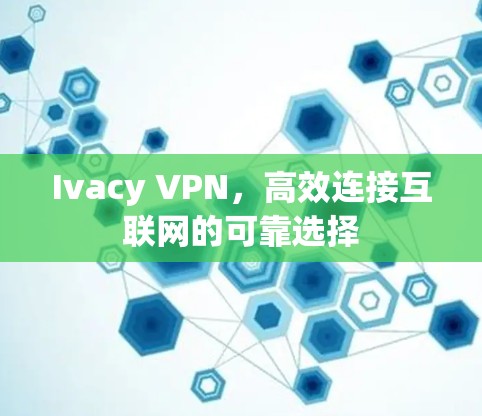 Ivacy VPN，高效连接互联网的可靠选择