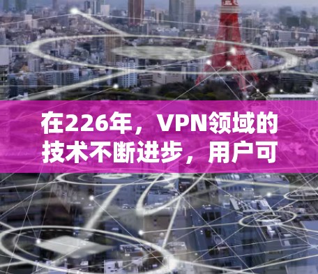 在226年，VPN领域的技术不断进步，用户可以选择多种可靠和先进的工具来增强网络安全。以下是226年最推荐的VPN应用或工具