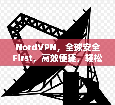 NordVPN,全球安全First,高效便捷,轻松应对网络挑战 NordVPN,全球安全First,高效便捷,轻松应对网络挑战