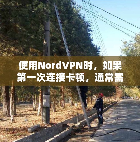 使用NordVPN时，如果第一次连接卡顿，通常需要从以下几个步骤进行排查和解决