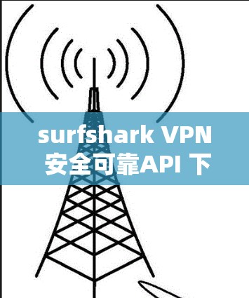 surfshark VPN 安全可靠API 下载指南